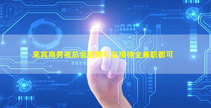 来宾商务夜总会招聘礼仪接待全兼职都可