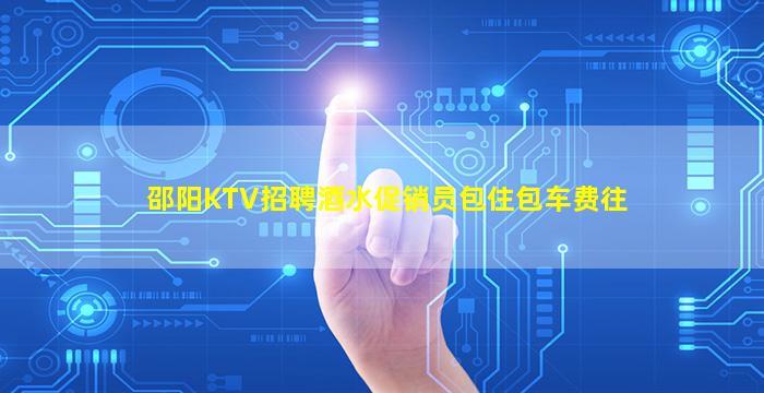 邵阳KTV招聘酒水促销员包住包车费往